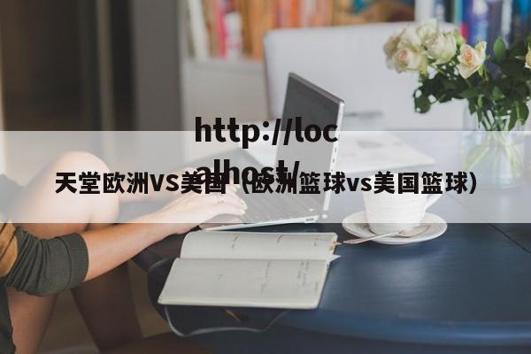 天堂欧洲VS美国(欧洲篮球vs美国篮球)
