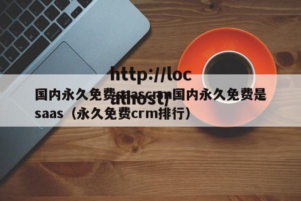 国内永久免费saascrm国内永久免费是saas(永久免费crm排行)